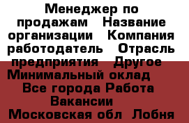 Менеджер по продажам › Название организации ­ Компания-работодатель › Отрасль предприятия ­ Другое › Минимальный оклад ­ 1 - Все города Работа » Вакансии   . Московская обл.,Лобня г.